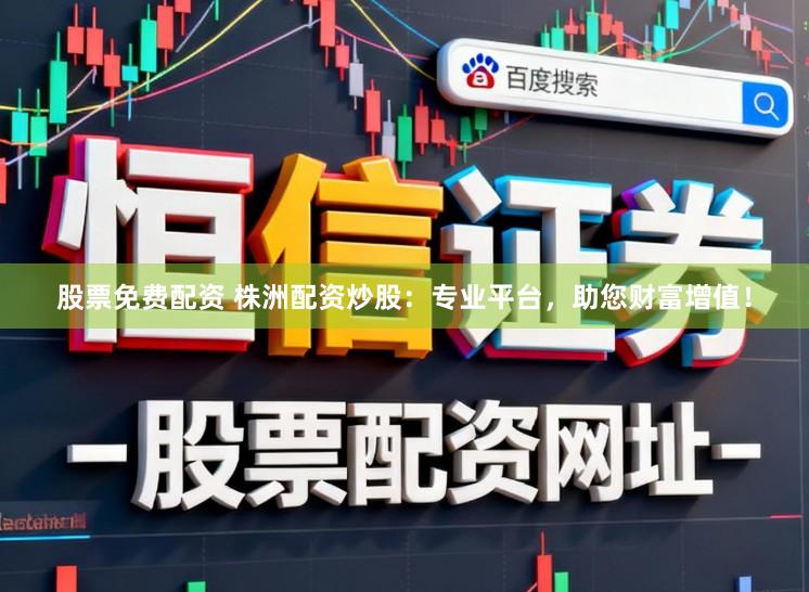 股票免费配资 株洲配资炒股：专业平台，助您财富增值！