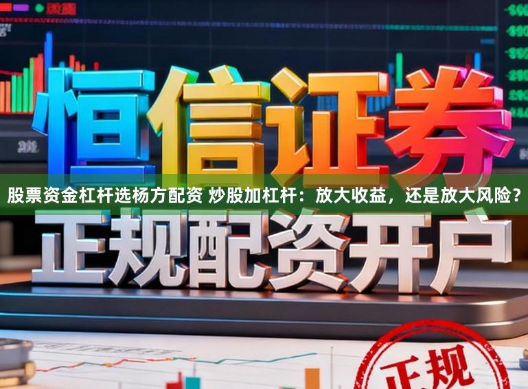 股票资金杠杆选杨方配资 炒股加杠杆：放大收益，还是放大风险？